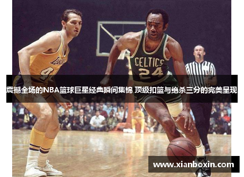 震撼全场的NBA篮球巨星经典瞬间集锦 顶级扣篮与绝杀三分的完美呈现